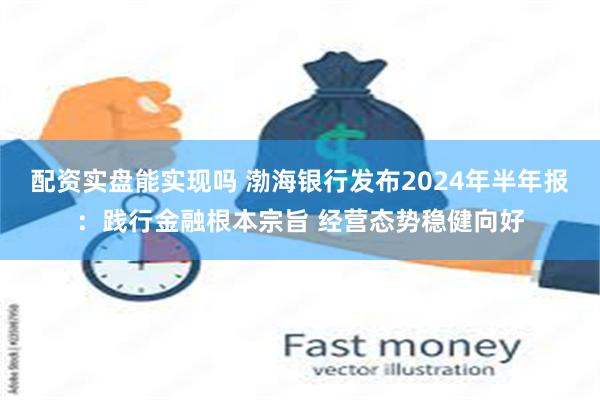 配资实盘能实现吗 渤海银行发布2024年半年报：践行金融根本宗旨 经营态势稳健向好