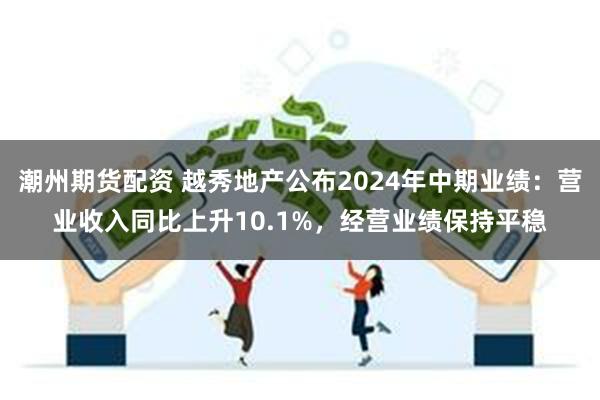 潮州期货配资 越秀地产公布2024年中期业绩：营业收入同比上升10.1%，经营业绩保持平稳