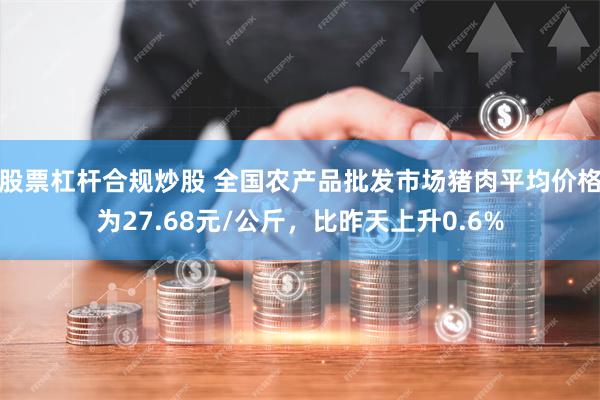 股票杠杆合规炒股 全国农产品批发市场猪肉平均价格为27.68元/公斤，比昨天上升0.6%