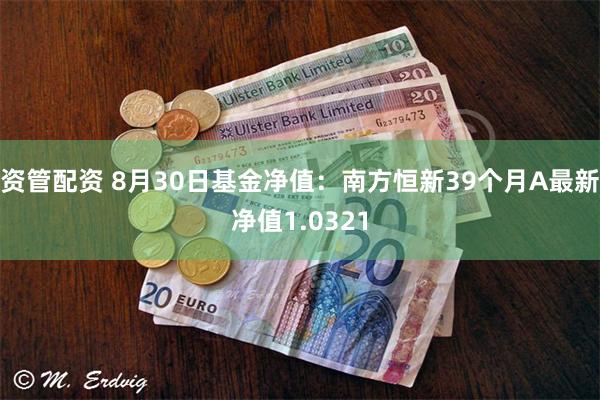 资管配资 8月30日基金净值：南方恒新39个月A最新净值1.0321