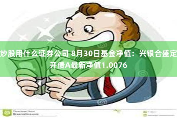 炒股用什么证券公司 8月30日基金净值：兴银合盛定开债A最新净值1.0076