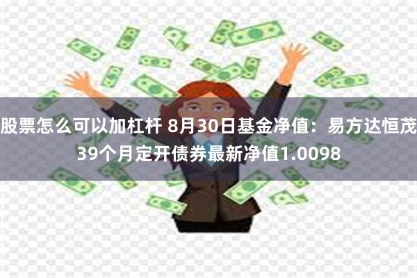 股票怎么可以加杠杆 8月30日基金净值：易方达恒茂39个月定开债券最新净值1.0098