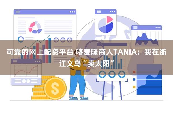 可靠的网上配资平台 喀麦隆商人TANIA：我在浙江义乌“卖太阳”