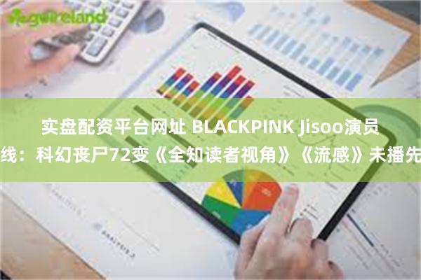 实盘配资平台网址 BLACKPINK Jisoo演员上线：科幻丧尸72变《全知读者视角》《流感》未播先火