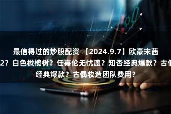 最信得过的炒股配资 【2024.9.7】欧豪宋茜隐婚？白夜追凶2？白色橄榄树？任嘉伦无忧渡？知否经典爆款？古偶妆造团队费用？