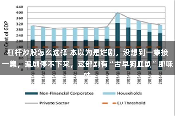 杠杆炒股怎么选择 本以为是烂剧，没想到一集接一集，追剧停不下来，这部剧有“古早狗血剧”那味