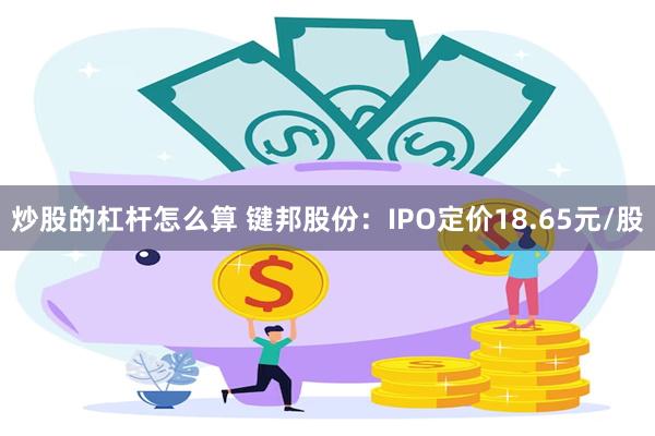 炒股的杠杆怎么算 键邦股份：IPO定价18.65元/股