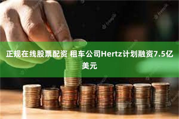 正规在线股票配资 租车公司Hertz计划融资7.5亿美元