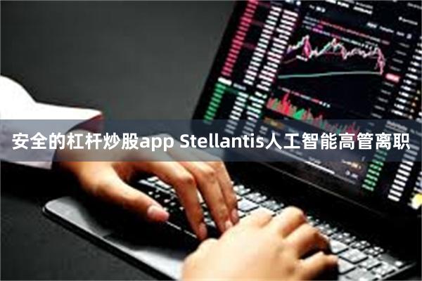 安全的杠杆炒股app Stellantis人工智能高管离职