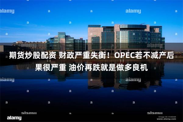 期货炒股配资 财政严重失衡！OPEC若不减产后果很严重 油价再跌就是做多良机