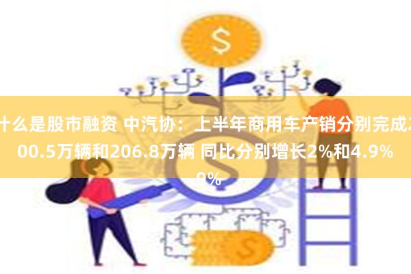 什么是股市融资 中汽协：上半年商用车产销分别完成200.5万辆和206.8万辆 同比分别增长2%和4.9%