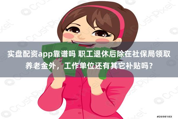 实盘配资app靠谱吗 职工退休后除在社保局领取养老金外，工作单位还有其它补贴吗？