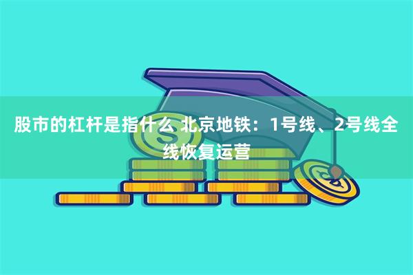 股市的杠杆是指什么 北京地铁：1号线、2号线全线恢复运营