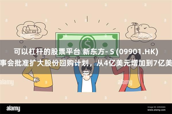 可以杠杆的股票平台 新东方-Ｓ(09901.HK)董事会批准扩大股份回购计划，从4亿美元增加到7亿美元