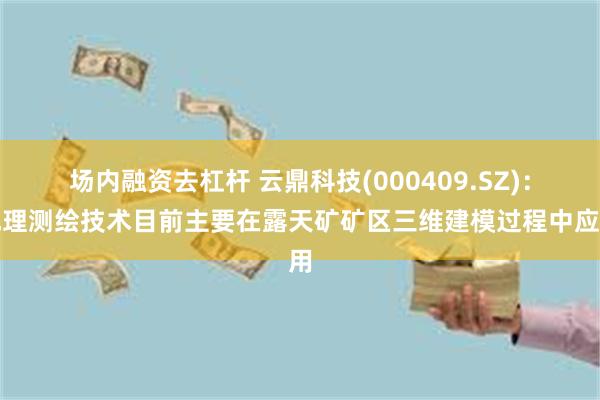 场内融资去杠杆 云鼎科技(000409.SZ)：地理测绘技术目前主要在露天矿矿区三维建模过程中应用