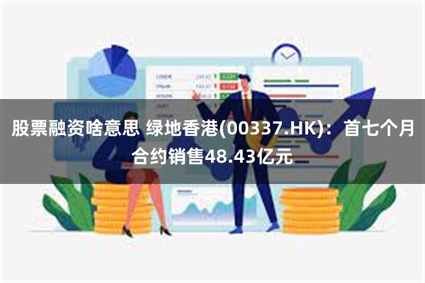 股票融资啥意思 绿地香港(00337.HK)：首七个月合约销售48.43亿元