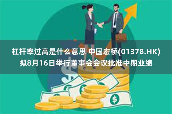 杠杆率过高是什么意思 中国宏桥(01378.HK)拟8月16日举行董事会会议批准中期业绩