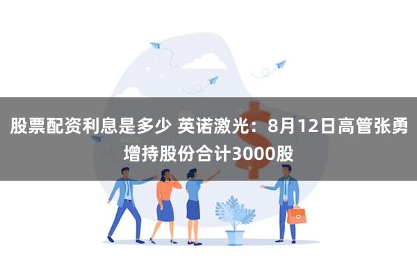 股票配资利息是多少 英诺激光：8月12日高管张勇增持股份合计3000股