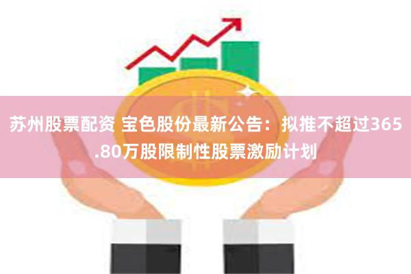 苏州股票配资 宝色股份最新公告：拟推不超过365.80万股限制性股票激励计划