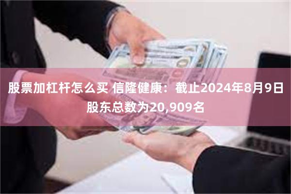 股票加杠杆怎么买 信隆健康：截止2024年8月9日股东总数为20,909名