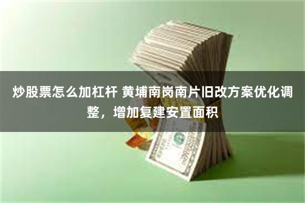 炒股票怎么加杠杆 黄埔南岗南片旧改方案优化调整，增加复建安置面积