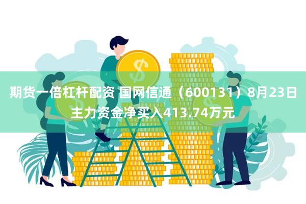 期货一倍杠杆配资 国网信通（600131）8月23日主力资金净买入413.74万元