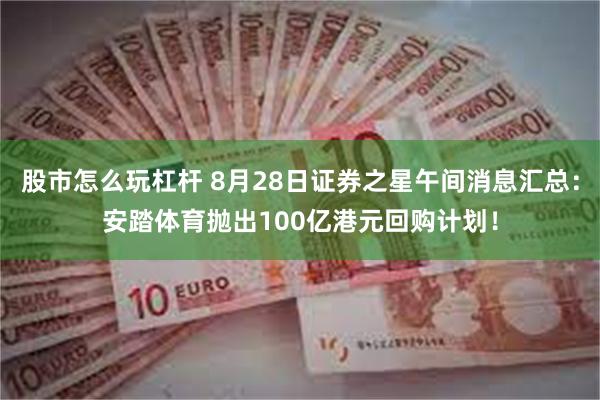 股市怎么玩杠杆 8月28日证券之星午间消息汇总：安踏体育抛出100亿港元回购计划！