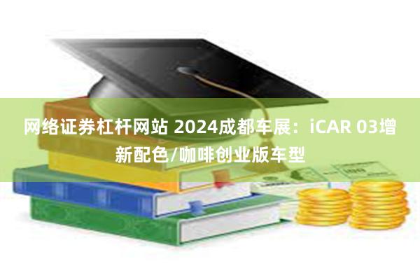 网络证券杠杆网站 2024成都车展：iCAR 03增新配色/咖啡创业版车型