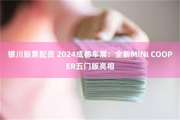 银川股票配资 2024成都车展：全新MINI COOPER五门版亮相