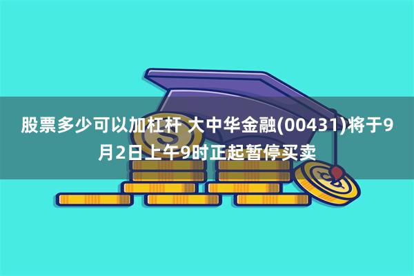 股票多少可以加杠杆 大中华金融(00431)将于9月2日上午9时正起暂停买卖