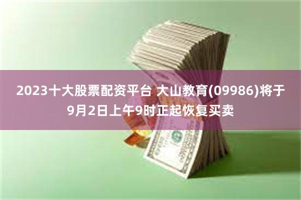 2023十大股票配资平台 大山教育(09986)将于9月2日上午9时正起恢复买卖