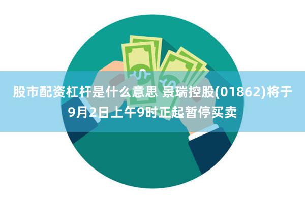 股市配资杠杆是什么意思 景瑞控股(01862)将于9月2日上午9时正起暂停买卖