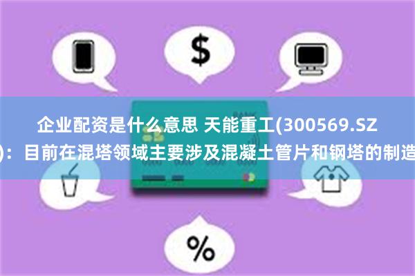 企业配资是什么意思 天能重工(300569.SZ)：目前在混塔领域主要涉及混凝土管片和钢塔的制造