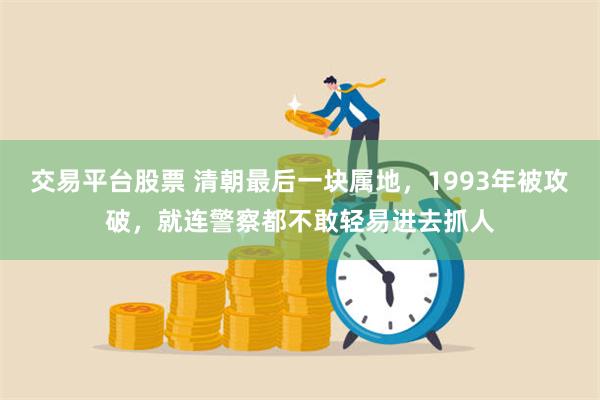 交易平台股票 清朝最后一块属地，1993年被攻破，就连警察都不敢轻易进去抓人