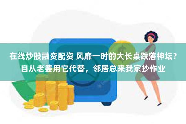 在线炒股融资配资 风靡一时的大长桌跌落神坛？自从老婆用它代替，邻居总来我家抄作业