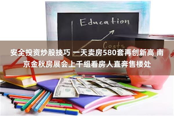 安全投资炒股技巧 一天卖房580套再创新高 南京金秋房展会上千组看房人直奔售楼处