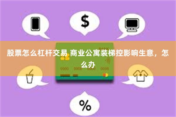 股票怎么杠杆交易 商业公寓装梯控影响生意，怎么办