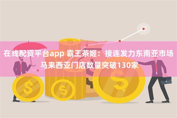 在线配资平台app 霸王茶姬：接连发力东南亚市场 马来西亚门店数量突破130家