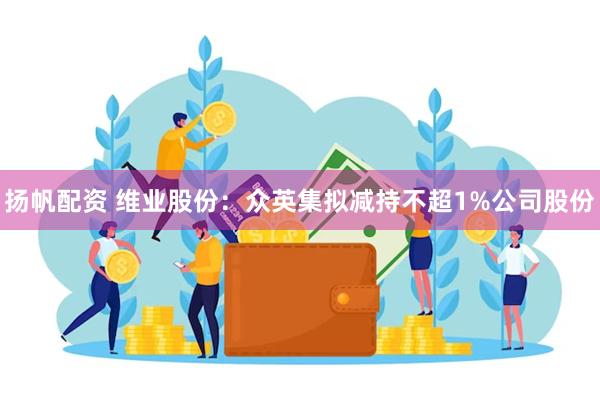 扬帆配资 维业股份：众英集拟减持不超1%公司股份