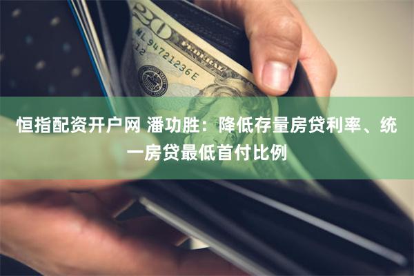 恒指配资开户网 潘功胜：降低存量房贷利率、统一房贷最低首付比例