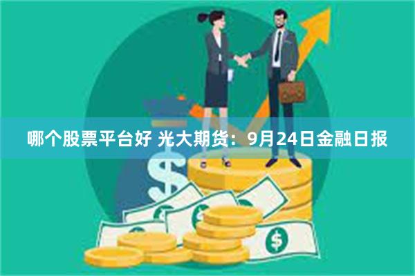 哪个股票平台好 光大期货：9月24日金融日报