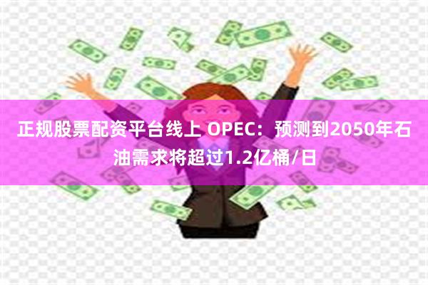 正规股票配资平台线上 OPEC：预测到2050年石油需求将超过1.2亿桶/日