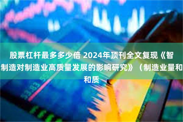 股票杠杆最多多少倍 2024年顶刊全文复现《智能制造对制造业高质量发展的影响研究》（制造业量和质