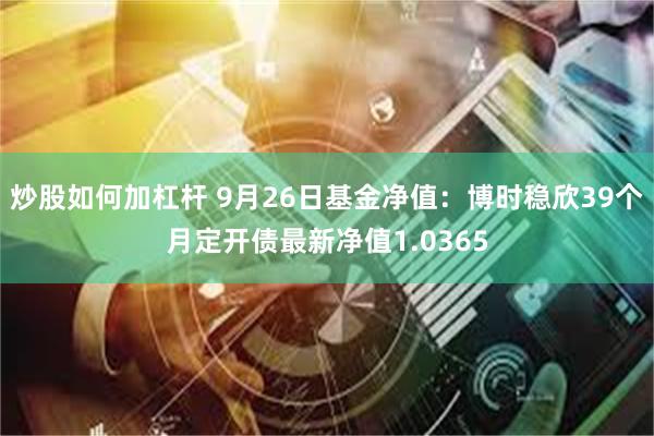 炒股如何加杠杆 9月26日基金净值：博时稳欣39个月定开债最新净值1.0365