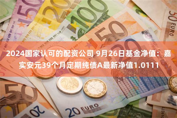 2024国家认可的配资公司 9月26日基金净值：嘉实安元39个月定期纯债A最新净值1.0111