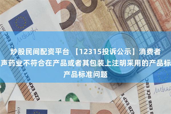 炒股民间配资平台 【12315投诉公示】消费者投诉先声药业不符合在产品或者其包装上注明采用的产品标准问题