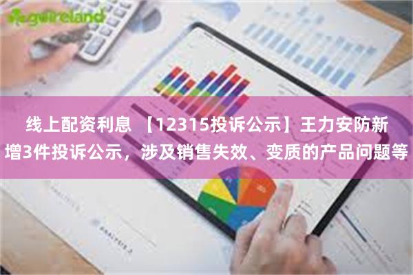 线上配资利息 【12315投诉公示】王力安防新增3件投诉公示，涉及销售失效、变质的产品问题等