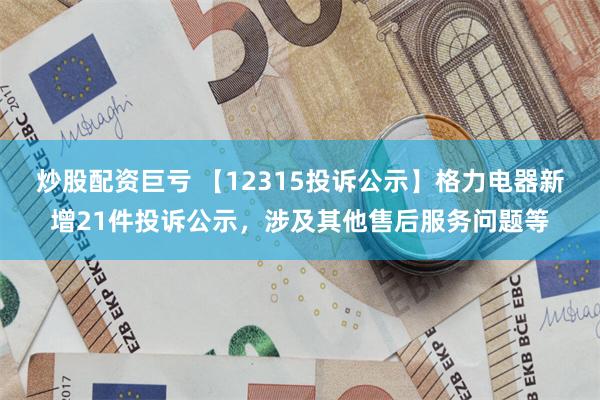 炒股配资巨亏 【12315投诉公示】格力电器新增21件投诉公示，涉及其他售后服务问题等