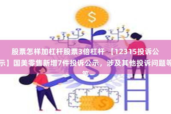 股票怎样加杠杆股票3倍杠杆 【12315投诉公示】国美零售新增7件投诉公示，涉及其他投诉问题等