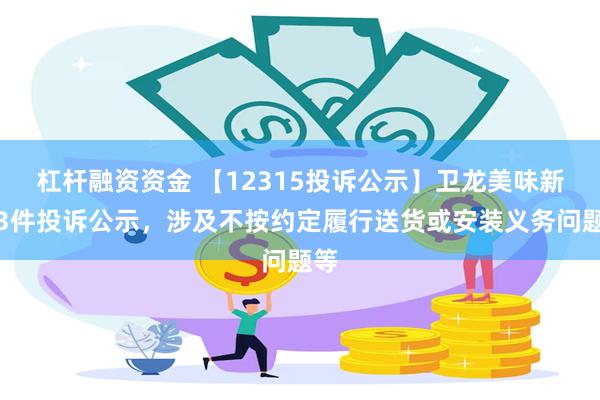 杠杆融资资金 【12315投诉公示】卫龙美味新增3件投诉公示，涉及不按约定履行送货或安装义务问题等